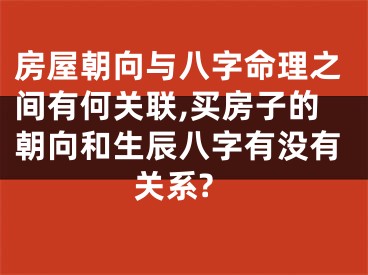 房屋朝向与八字命理之间有何关联,买房子的朝向和生辰八字有没有关系?