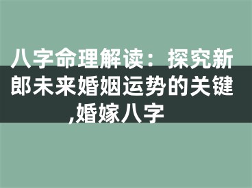 八字命理解读：探究新郎未来婚姻运势的关键,婚嫁八字
