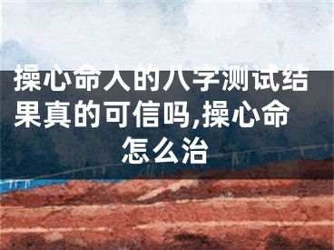 操心命人的八字测试结果真的可信吗,操心命怎么治