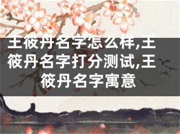 王筱丹名字怎么样,王筱丹名字打分测试,王筱丹名字寓意