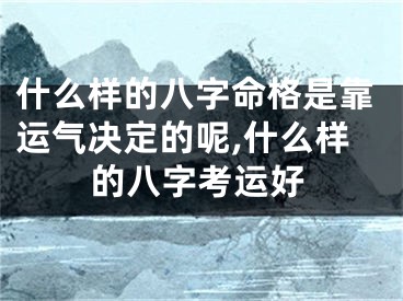 什么样的八字命格是靠运气决定的呢,什么样的八字考运好