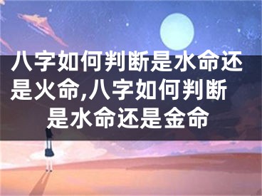 八字如何判断是水命还是火命,八字如何判断是水命还是金命