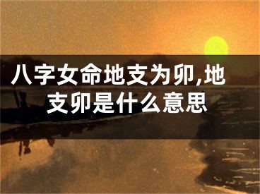 八字女命地支为卯,地支卯是什么意思