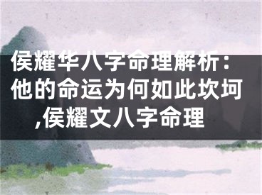 侯耀华八字命理解析：他的命运为何如此坎坷,侯耀文八字命理