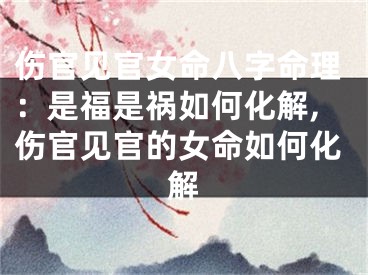 伤官见官女命八字命理：是福是祸如何化解,伤官见官的女命如何化解