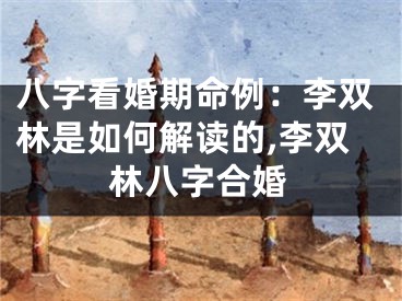 八字看婚期命例：李双林是如何解读的,李双林八字合婚