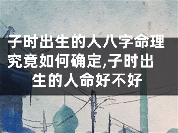 子时出生的人八字命理究竟如何确定,子时出生的人命好不好