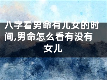八字看男命有儿女的时间,男命怎么看有没有女儿