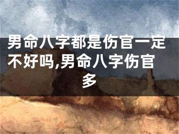男命八字都是伤官一定不好吗,男命八字伤官多