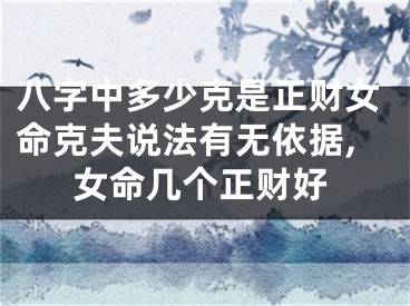 八字中多少克是正财女命克夫说法有无依据,女命几个正财好
