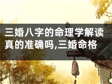 三婚八字的命理学解读真的准确吗,三婚命格