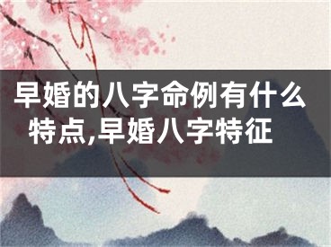 早婚的八字命例有什么特点,早婚八字特征