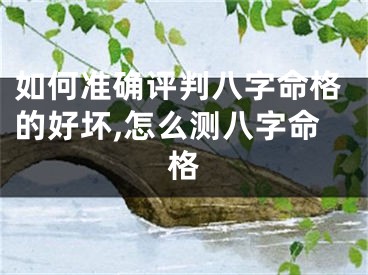 如何准确评判八字命格的好坏,怎么测八字命格