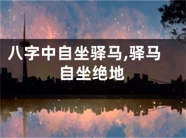 八字中自坐驿马,驿马自坐绝地