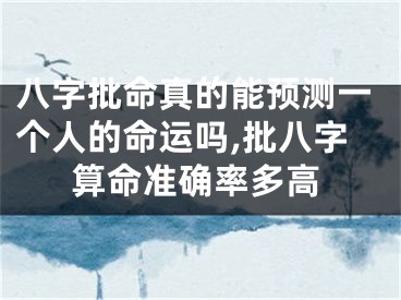 八字批命真的能预测一个人的命运吗,批八字算命准确率多高