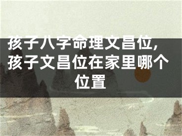 孩子八字命理文昌位,孩子文昌位在家里哪个位置