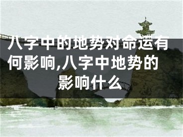 八字中的地势对命运有何影响,八字中地势的影响什么