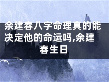 余建春八字命理真的能决定他的命运吗,余建春生日