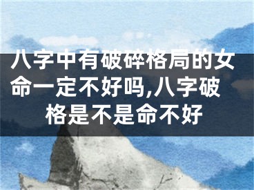 八字中有破碎格局的女命一定不好吗,八字破格是不是命不好