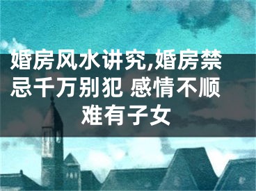 婚房风水讲究,婚房禁忌千万别犯 感情不顺难有子女