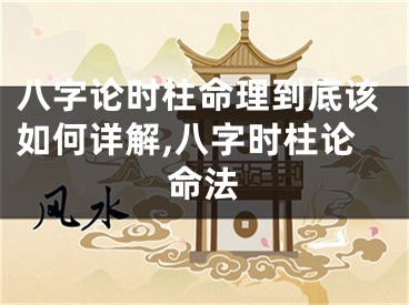 八字论时柱命理到底该如何详解,八字时柱论命法