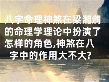 八字命理神煞在梁湘润的命理学理论中扮演了怎样的角色,神煞在八字中的作用大不大?