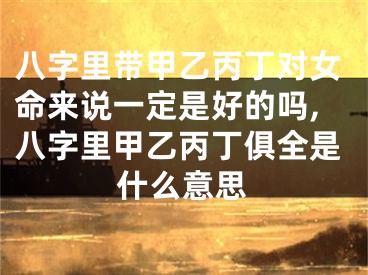 八字里带甲乙丙丁对女命来说一定是好的吗,八字里甲乙丙丁俱全是什么意思