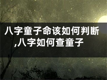 八字童子命该如何判断,八字如何查童子