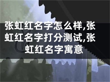 张虹红名字怎么样,张虹红名字打分测试,张虹红名字寓意