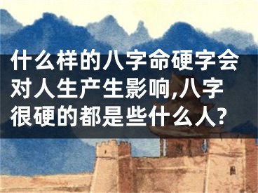 什么样的八字命硬字会对人生产生影响,八字很硬的都是些什么人?