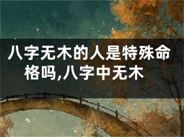 八字无木的人是特殊命格吗,八字中无木