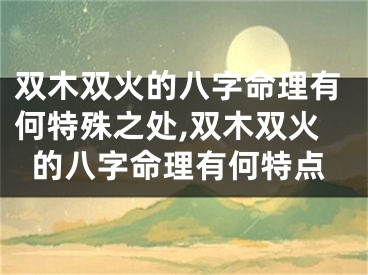 双木双火的八字命理有何特殊之处,双木双火的八字命理有何特点