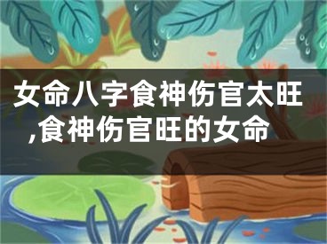 女命八字食神伤官太旺,食神伤官旺的女命