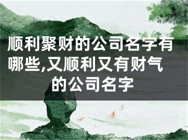 顺利聚财的公司名字有哪些,又顺利又有财气的公司名字