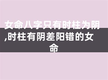 女命八字只有时柱为阴,时柱有阴差阳错的女命