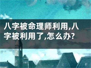 八字被命理师利用,八字被利用了,怎么办?