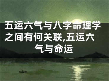 五运六气与八字命理学之间有何关联,五运六气与命运