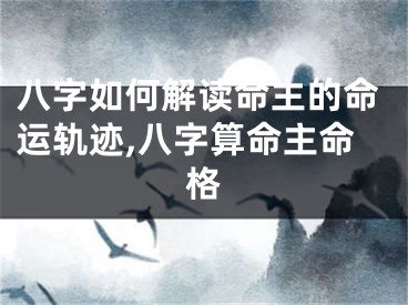 八字如何解读命主的命运轨迹,八字算命主命格