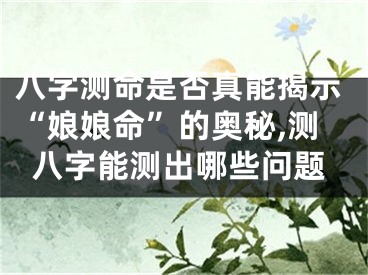 八字测命是否真能揭示“娘娘命”的奥秘,测八字能测出哪些问题
