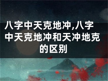 八字中天克地冲,八字中天克地冲和天冲地克的区别