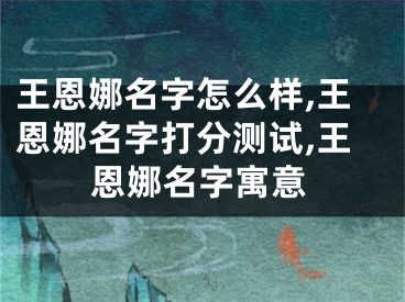王恩娜名字怎么样,王恩娜名字打分测试,王恩娜名字寓意