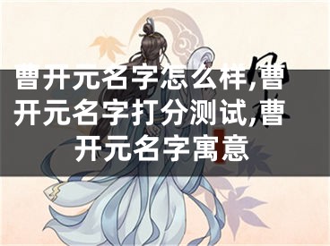 曹开元名字怎么样,曹开元名字打分测试,曹开元名字寓意