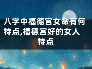 八字中福德宫女命有何特点,福德宫好的女人特点
