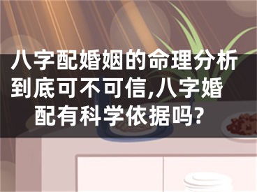 八字配婚姻的命理分析到底可不可信,八字婚配有科学依据吗?