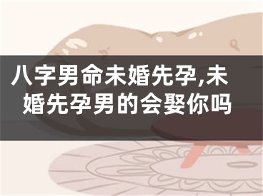 八字男命未婚先孕,未婚先孕男的会娶你吗