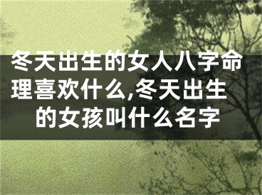 冬天出生的女人八字命理喜欢什么,冬天出生的女孩叫什么名字