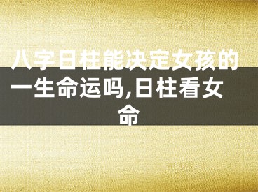 八字日柱能决定女孩的一生命运吗,日柱看女命