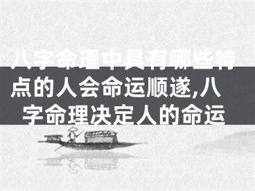 八字命理中具有哪些特点的人会命运顺遂,八字命理决定人的命运