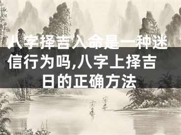 八字择吉入命是一种迷信行为吗,八字上择吉日的正确方法