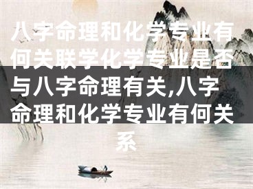 八字命理和化学专业有何关联学化学专业是否与八字命理有关,八字命理和化学专业有何关系